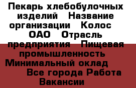 Пекарь хлебобулочных изделий › Название организации ­ Колос-3, ОАО › Отрасль предприятия ­ Пищевая промышленность › Минимальный оклад ­ 21 000 - Все города Работа » Вакансии   